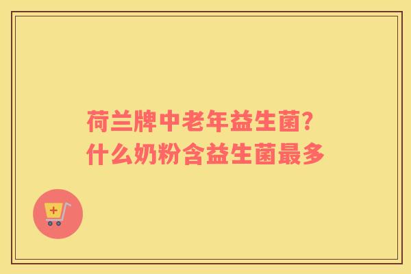 荷兰牌中老年益生菌？什么奶粉含益生菌最多