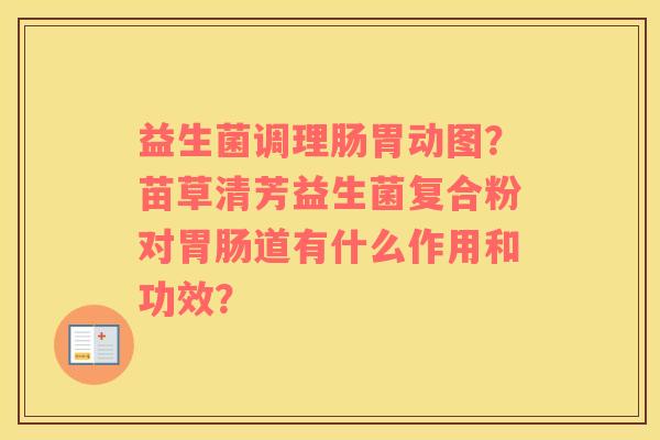 益生菌调理肠胃动图？苗草清芳益生菌复合粉对胃肠道有什么作用和功效？