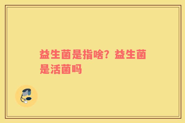 益生菌是指啥？益生菌是活菌吗