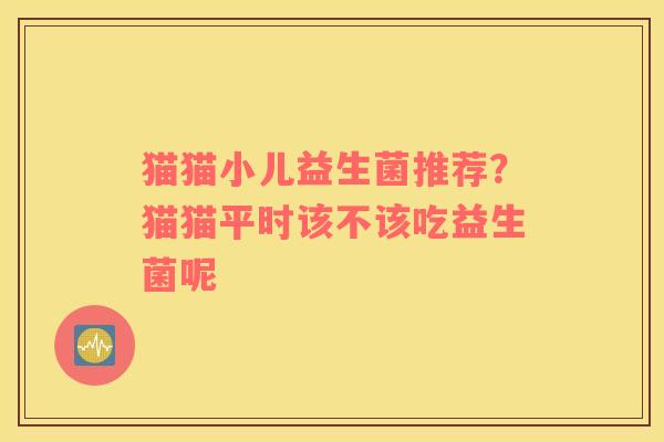 猫猫小儿益生菌推荐？猫猫平时该不该吃益生菌呢