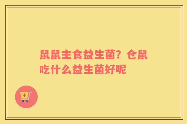 鼠鼠主食益生菌？仓鼠吃什么益生菌好呢