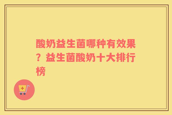 酸奶益生菌哪种有效果？益生菌酸奶十大排行榜
