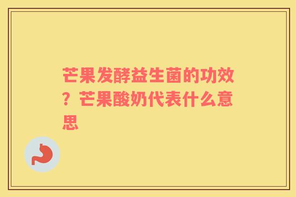 芒果发酵益生菌的功效？芒果酸奶代表什么意思