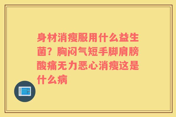身材消瘦服用什么益生菌？胸闷气短手脚肩膀酸痛无力恶心消瘦这是什么病