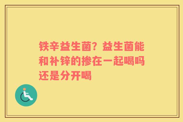 铁辛益生菌？益生菌能和补锌的掺在一起喝吗还是分开喝