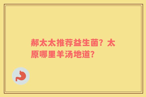郝太太推荐益生菌？太原哪里羊汤地道？