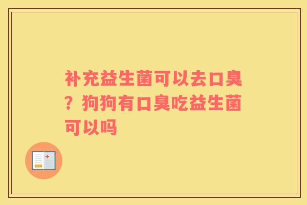 补充益生菌可以去口臭？狗狗有口臭吃益生菌可以吗