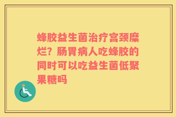 蜂胶益生菌治疗宫颈糜烂？肠胃病人吃蜂胶的同时可以吃益生菌低聚果糖吗