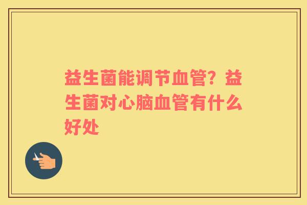 益生菌能调节血管？益生菌对心脑血管有什么好处