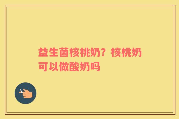 益生菌核桃奶？核桃奶可以做酸奶吗