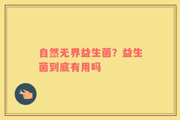 自然无界益生菌？益生菌到底有用吗