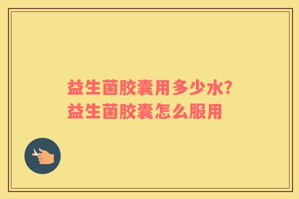 益生菌胶囊用多少水？益生菌胶囊怎么服用