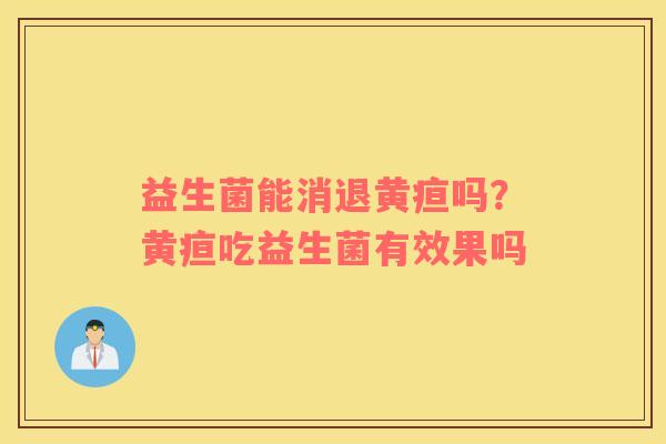 益生菌能消退黄疸吗？黄疸吃益生菌有效果吗