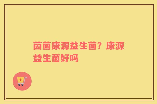 茵菌康源益生菌？康源益生菌好吗