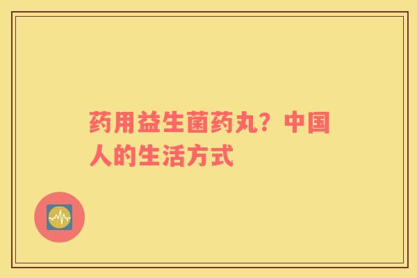 药用益生菌药丸？中国人的生活方式