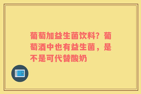 葡萄加益生菌饮料？葡萄酒中也有益生菌，是不是可代替酸奶