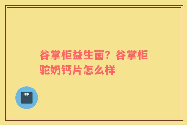 谷掌柜益生菌？谷掌柜驼奶钙片怎么样