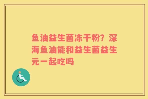 鱼油益生菌冻干粉？深海鱼油能和益生菌益生元一起吃吗