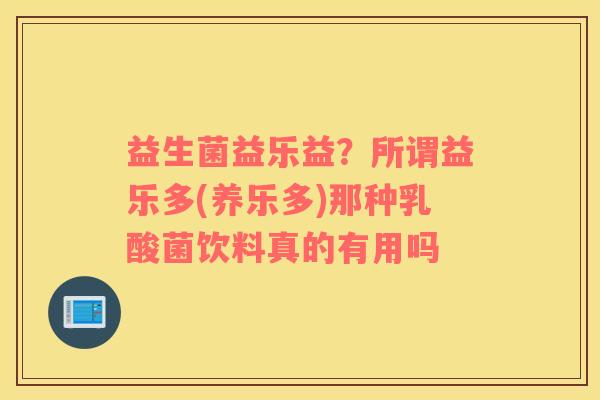 益生菌益乐益？所谓益乐多(养乐多)那种乳酸菌饮料真的有用吗