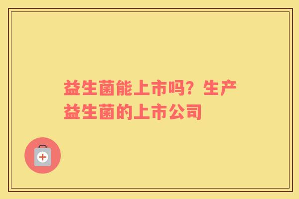 益生菌能上市吗？生产益生菌的上市公司