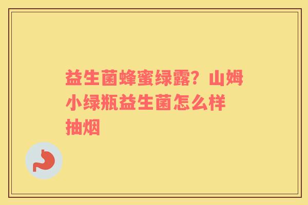 益生菌蜂蜜绿露？山姆小绿瓶益生菌怎么样 抽烟
