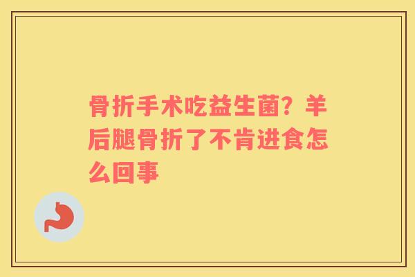 骨折手术吃益生菌？羊后腿骨折了不肯进食怎么回事