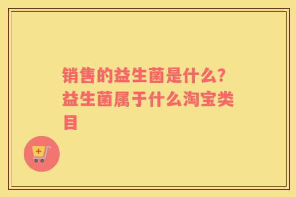 销售的益生菌是什么？益生菌属于什么淘宝类目