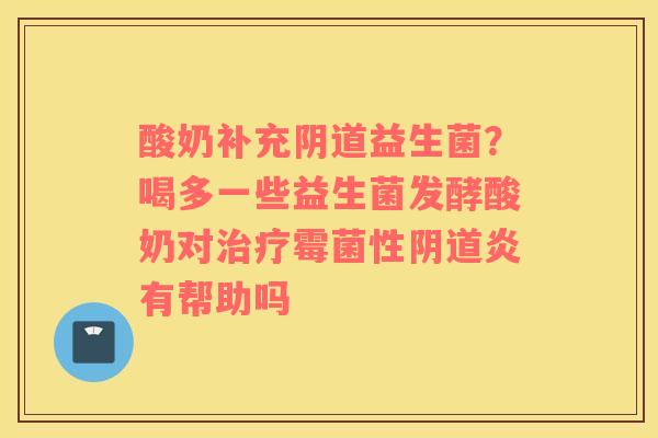 酸奶补充阴道益生菌？喝多一些益生菌发酵酸奶对治疗霉菌性阴道炎有帮助吗