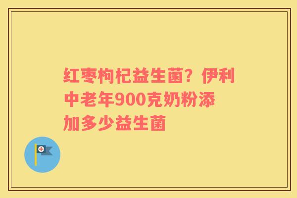 红枣枸杞益生菌？伊利中老年900克奶粉添加多少益生菌