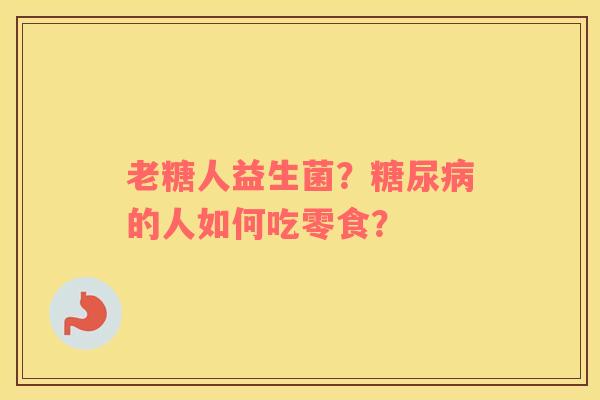 老糖人益生菌？糖尿病的人如何吃零食？