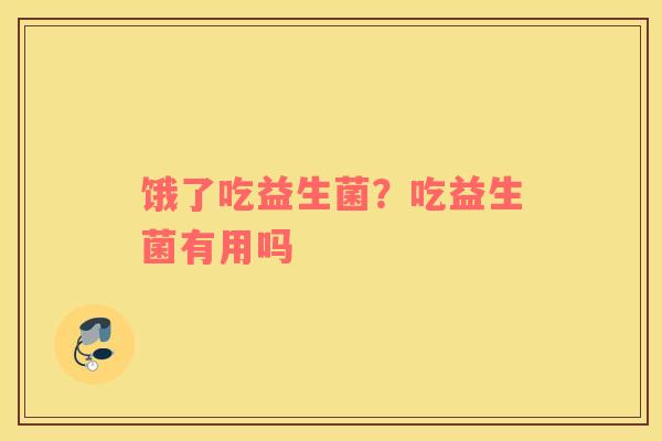 饿了吃益生菌？吃益生菌有用吗