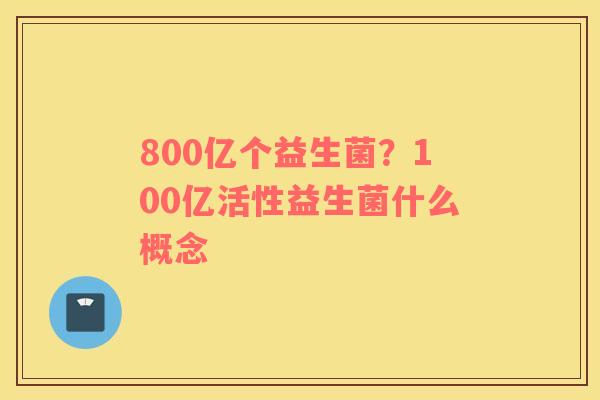 800亿个益生菌？100亿活性益生菌什么概念