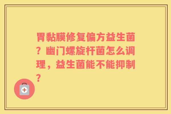 胃黏膜修复偏方益生菌？幽门螺旋杆菌怎么调理，益生菌能不能抑制？
