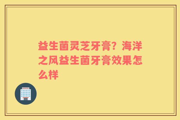 益生菌灵芝牙膏？海洋之风益生菌牙膏效果怎么样