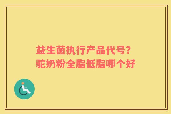 益生菌执行产品代号？驼奶粉全脂低脂哪个好