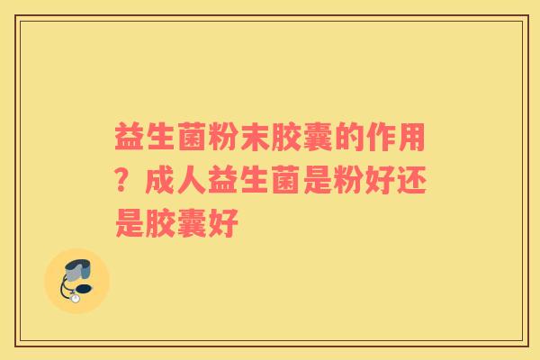 益生菌粉末胶囊的作用？成人益生菌是粉好还是胶囊好