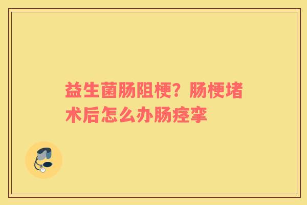 益生菌肠阻梗？肠梗堵术后怎么办肠痉挛