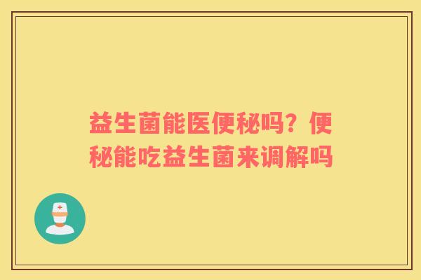 益生菌能医便秘吗？便秘能吃益生菌来调解吗