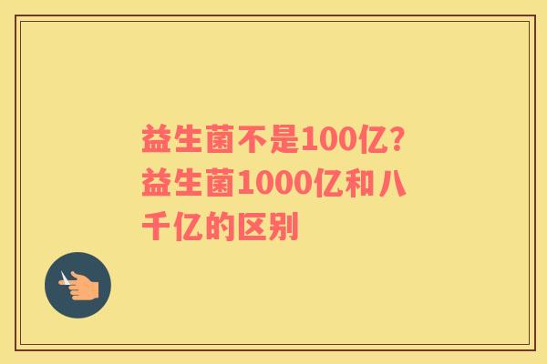 益生菌不是100亿？益生菌1000亿和八千亿的区别