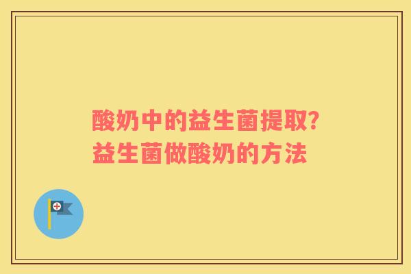 酸奶中的益生菌提取？益生菌做酸奶的方法