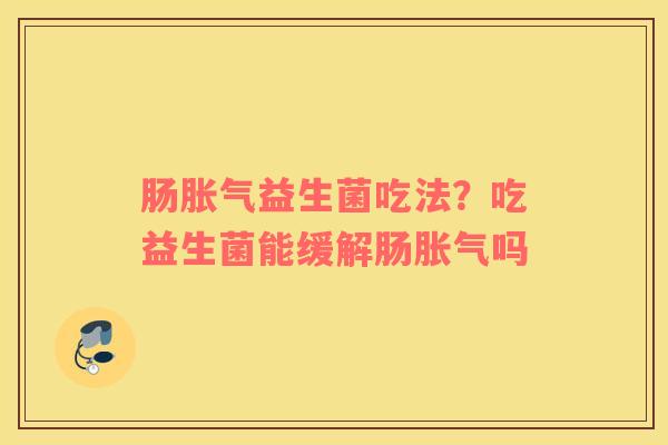 肠胀气益生菌吃法？吃益生菌能缓解肠胀气吗