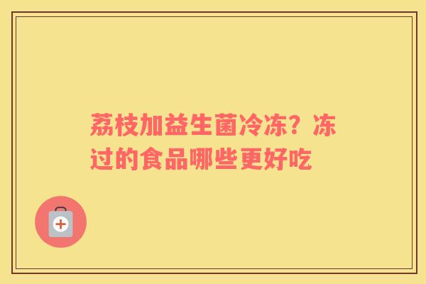 荔枝加益生菌冷冻？冻过的食品哪些更好吃