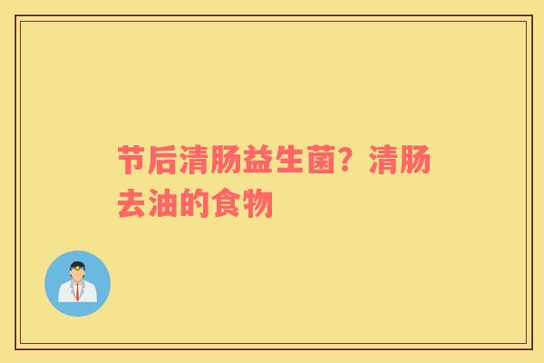 节后清肠益生菌？清肠去油的食物