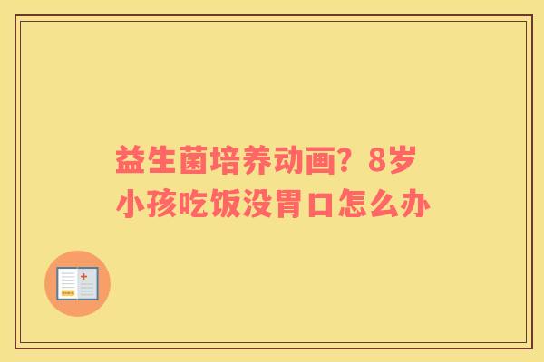 益生菌培养动画？8岁小孩吃饭没胃口怎么办