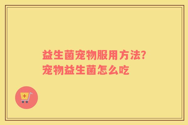 益生菌宠物服用方法？宠物益生菌怎么吃