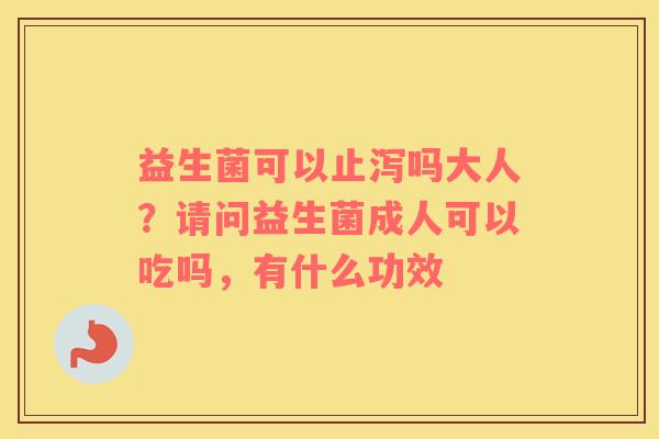 益生菌可以止泻吗大人？请问益生菌成人可以吃吗，有什么功效