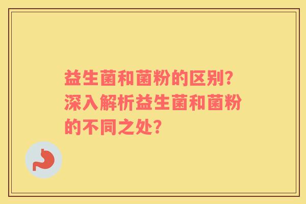 益生菌和菌粉的区别？深入解析益生菌和菌粉的不同之处？