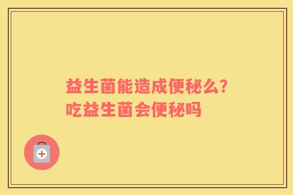 益生菌能造成便秘么？吃益生菌会便秘吗