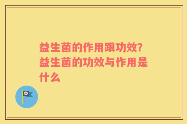 益生菌的作用跟功效？益生菌的功效与作用是什么
