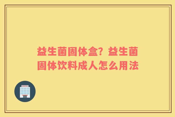 益生菌固体盒？益生菌固体饮料成人怎么用法